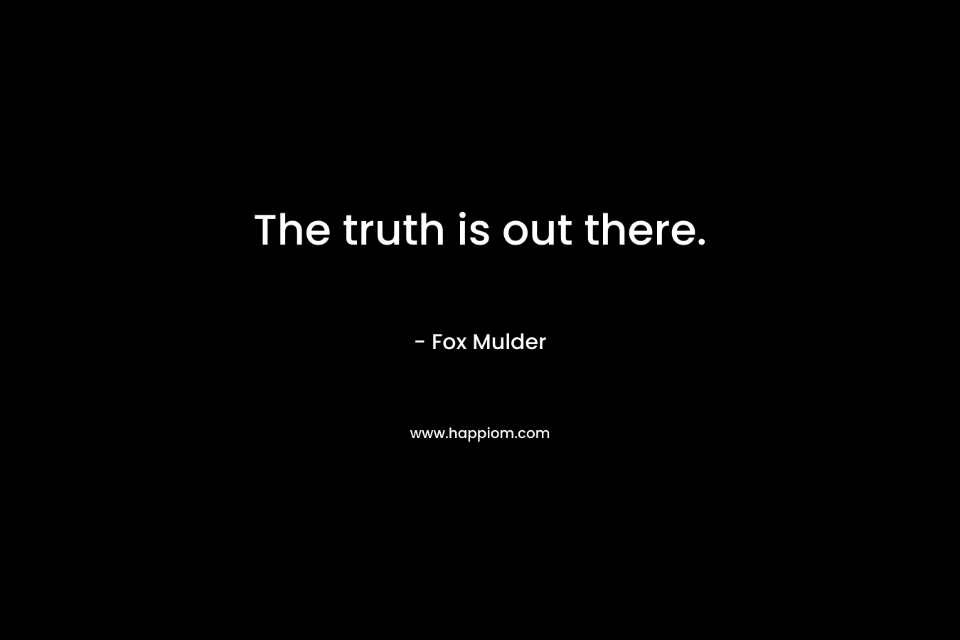 The truth is out there. – Fox Mulder