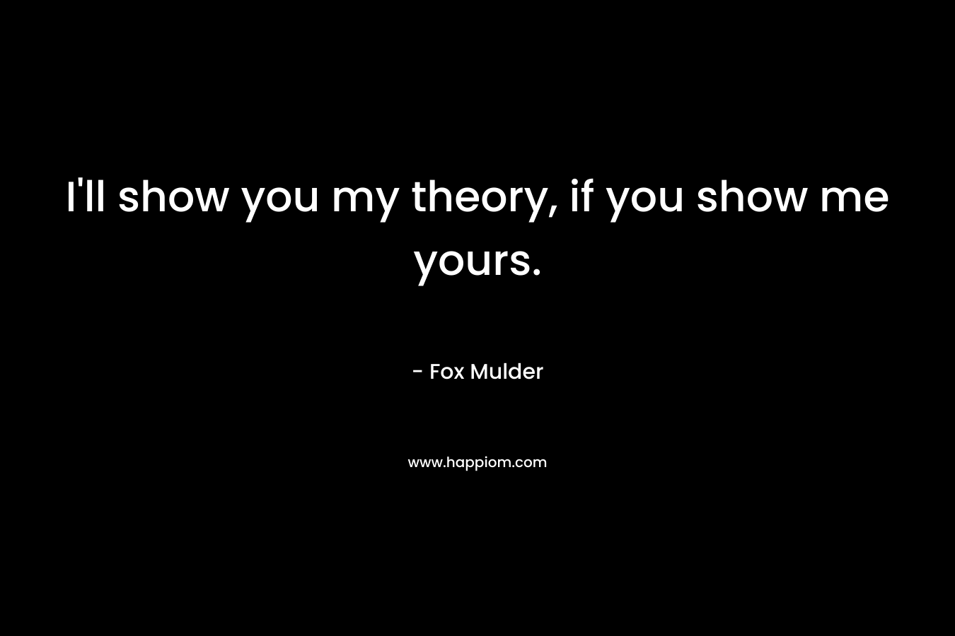 I’ll show you my theory, if you show me yours. – Fox Mulder