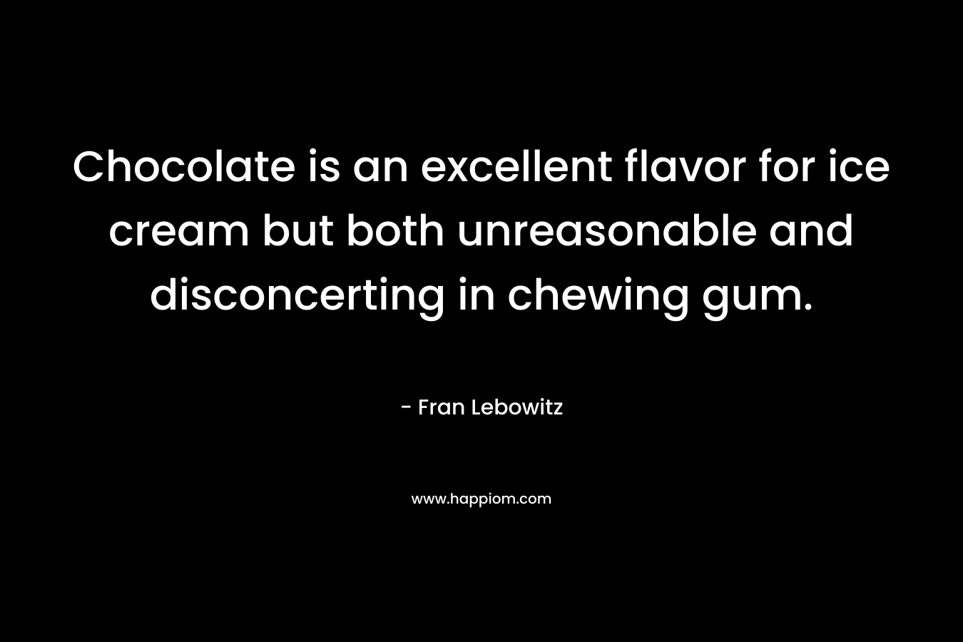 Chocolate is an excellent flavor for ice cream but both unreasonable and disconcerting in chewing gum. – Fran Lebowitz