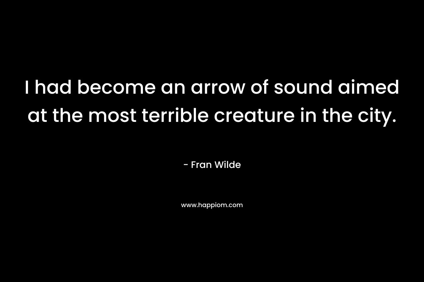 I had become an arrow of sound aimed at the most terrible creature in the city. – Fran Wilde