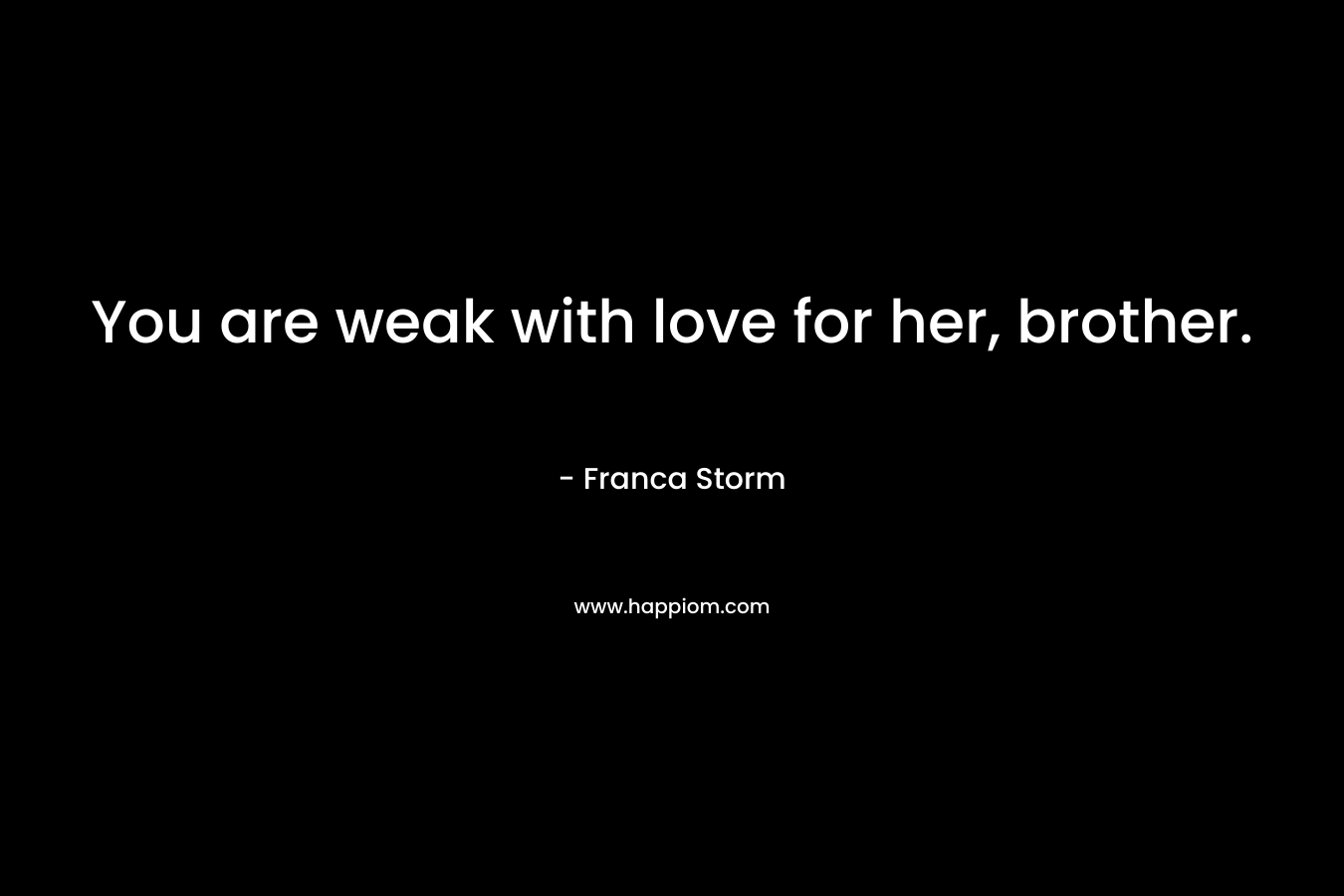 You are weak with love for her, brother. – Franca Storm