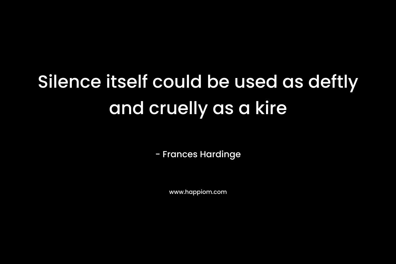 Silence itself could be used as deftly and cruelly as a kire – Frances Hardinge