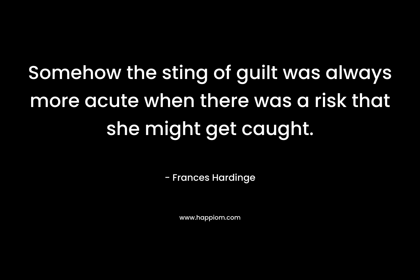 Somehow the sting of guilt was always more acute when there was a risk that she might get caught. – Frances Hardinge