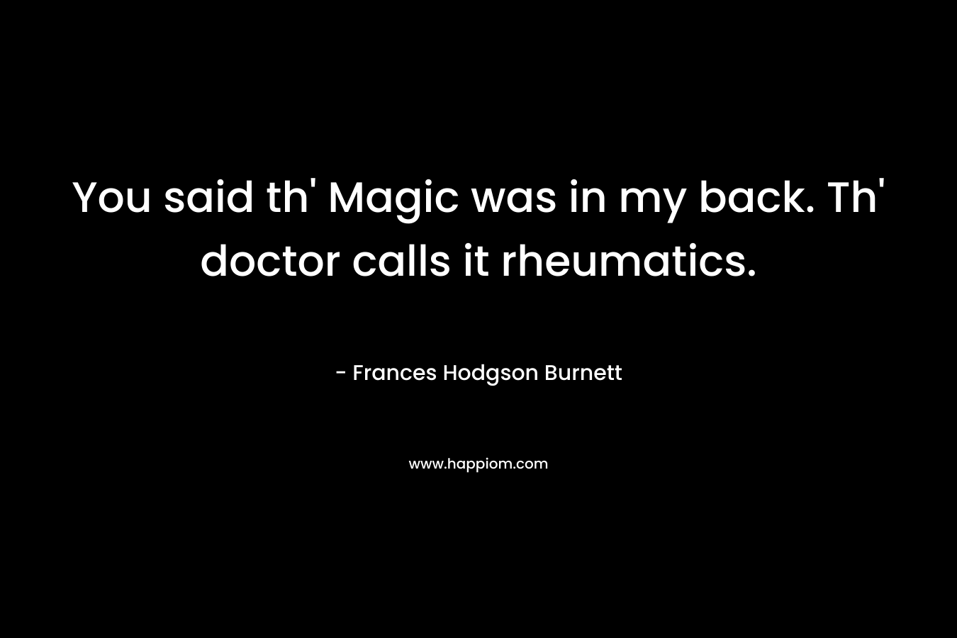 You said th’ Magic was in my back. Th’ doctor calls it rheumatics. – Frances Hodgson Burnett