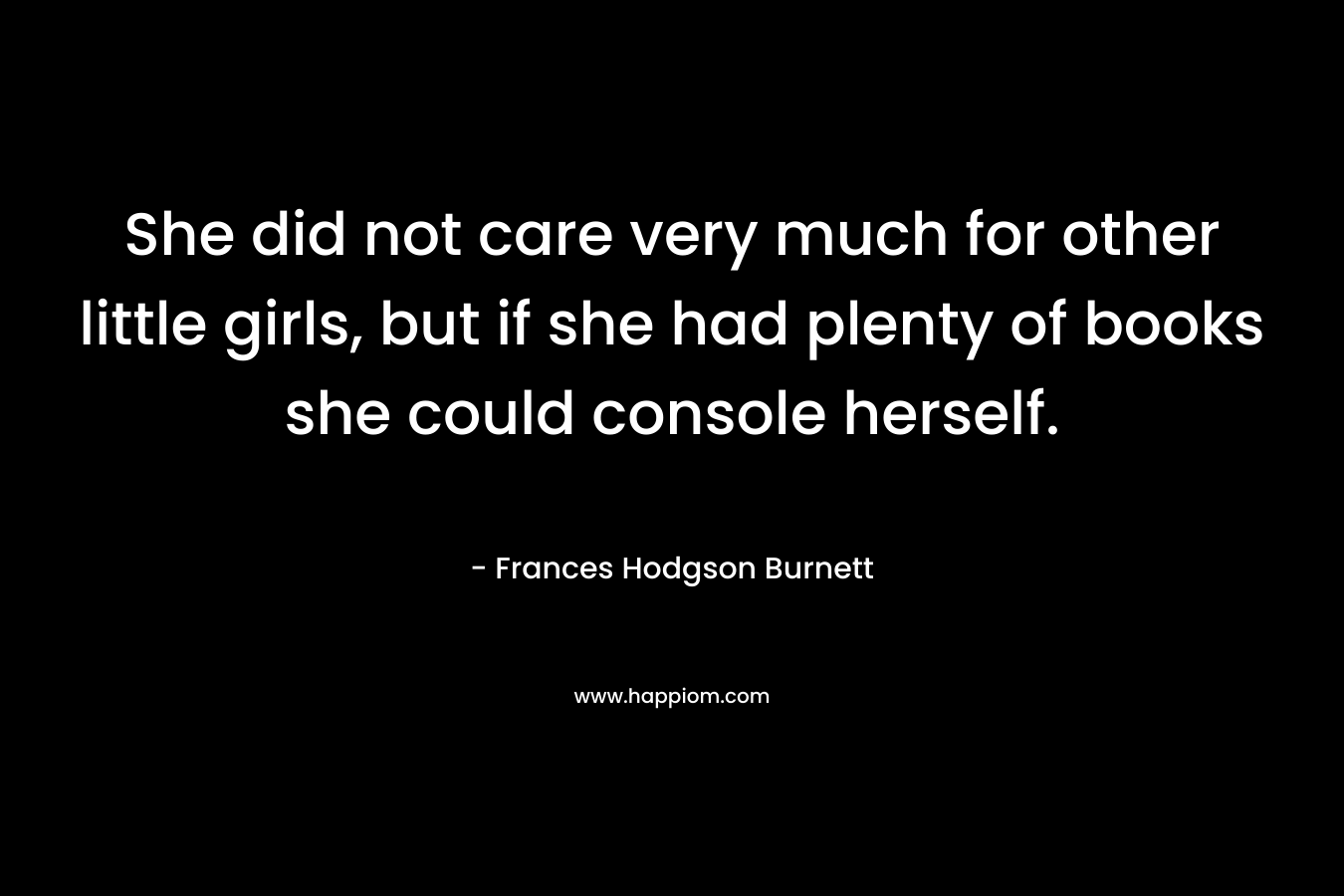 She did not care very much for other little girls, but if she had plenty of books she could console herself. – Frances Hodgson Burnett