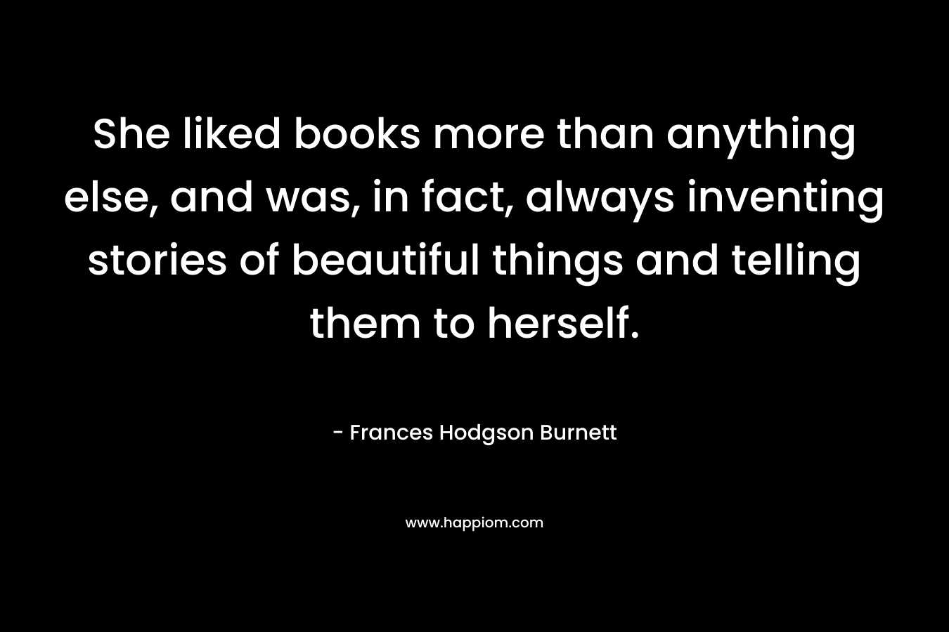 She liked books more than anything else, and was, in fact, always inventing stories of beautiful things and telling them to herself.