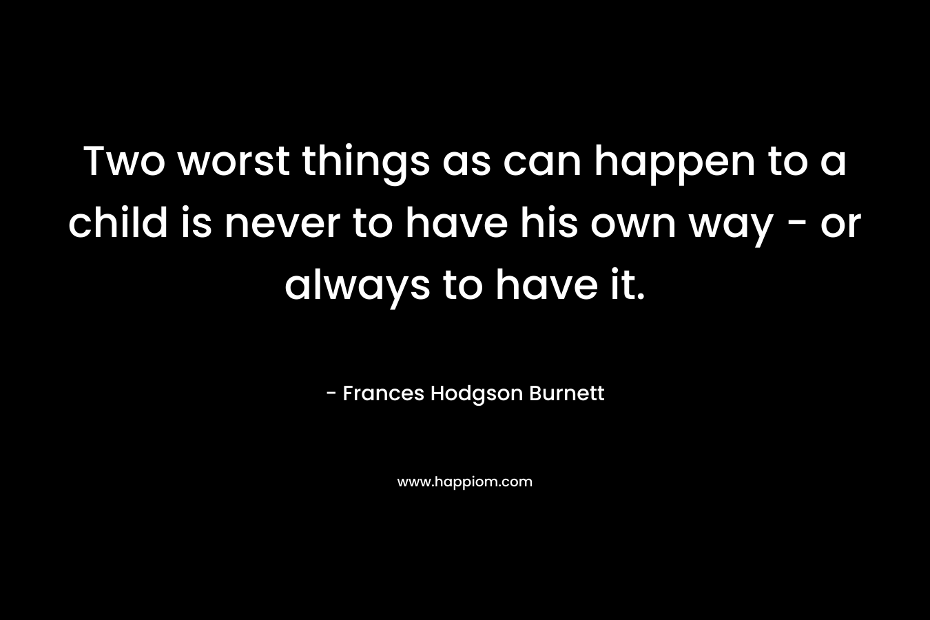 Two worst things as can happen to a child is never to have his own way – or always to have it. – Frances Hodgson Burnett