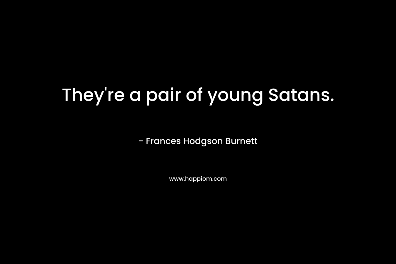 They’re a pair of young Satans. – Frances Hodgson Burnett