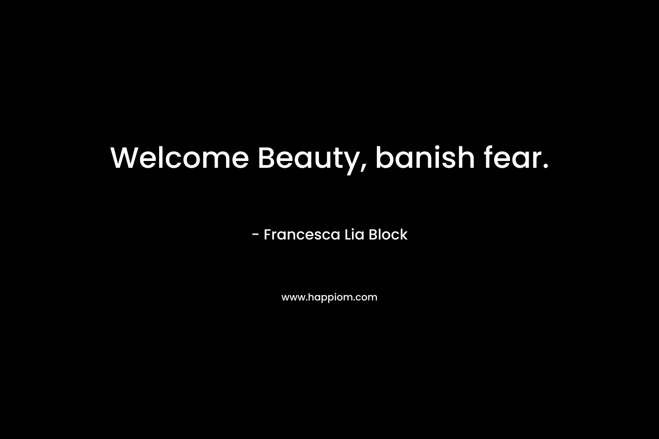 Welcome Beauty, banish fear.