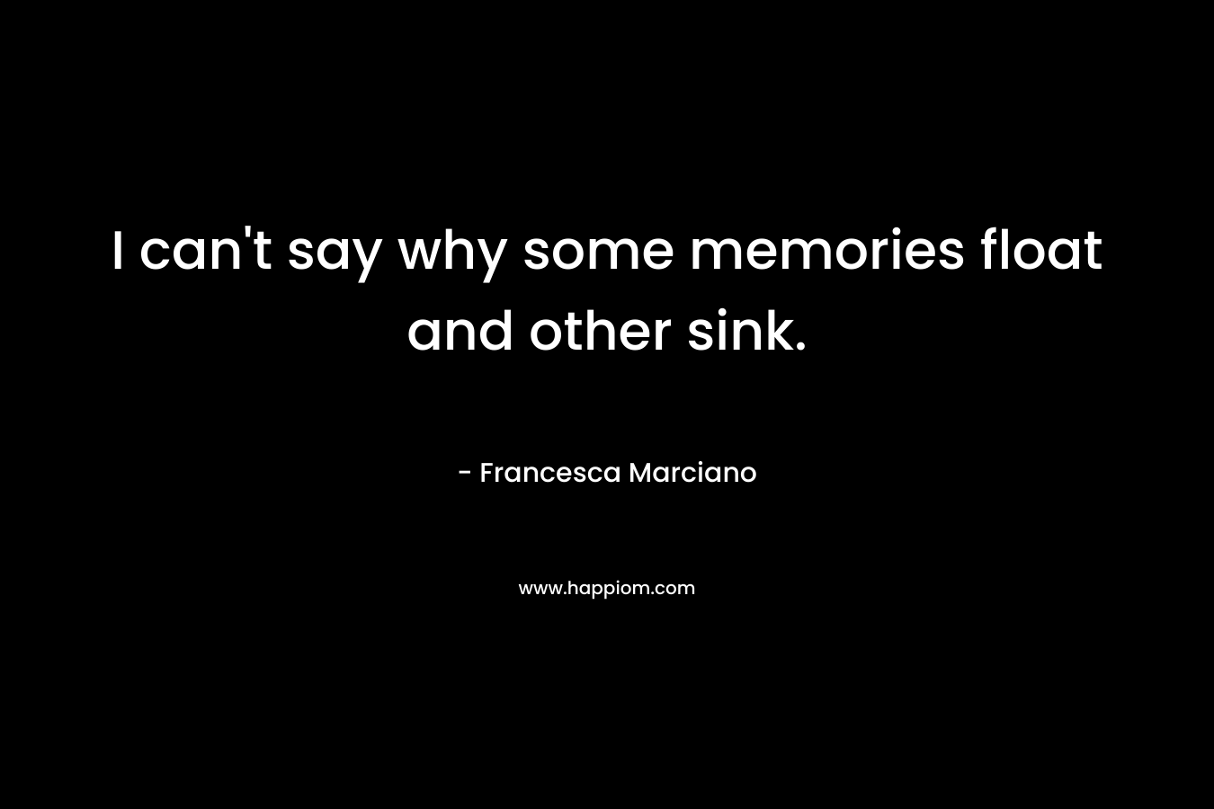 I can’t say why some memories float and other sink. – Francesca Marciano