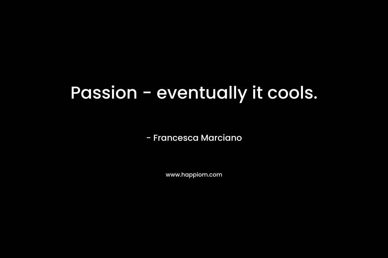 Passion – eventually it cools. – Francesca Marciano