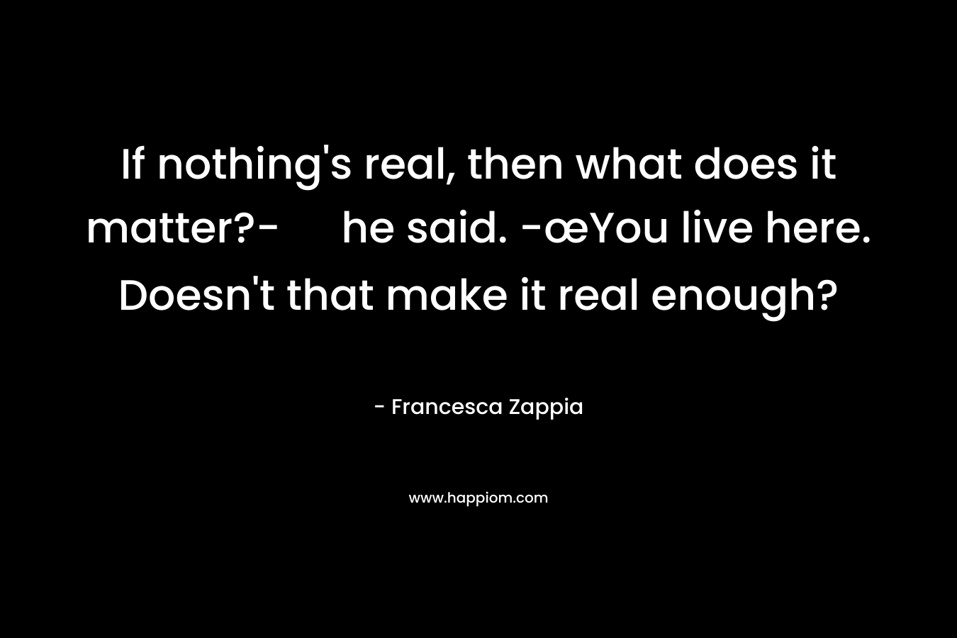 If nothing’s real, then what does it matter?- he said. -œYou live here. Doesn’t that make it real enough? – Francesca Zappia