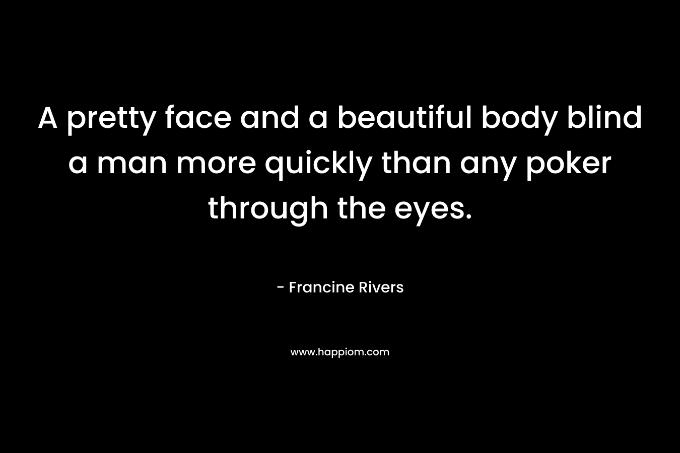 A pretty face and a beautiful body blind a man more quickly than any poker through the eyes.