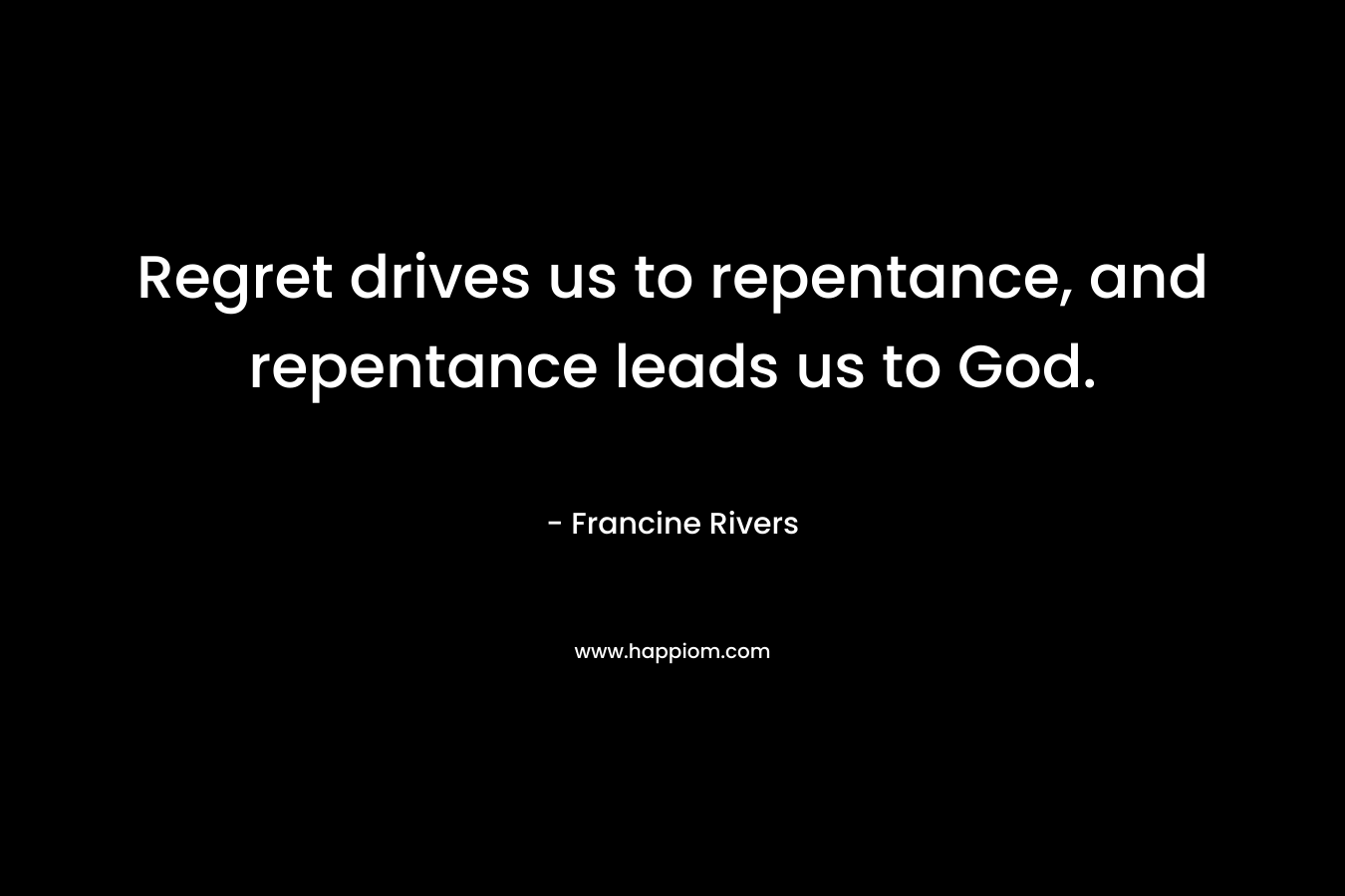 Regret drives us to repentance, and repentance leads us to God. – Francine Rivers