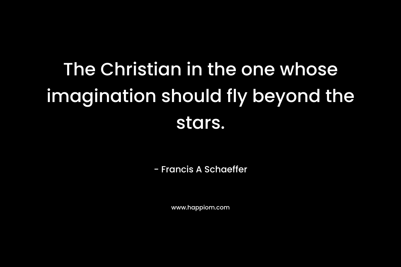 The Christian in the one whose imagination should fly beyond the stars. – Francis A Schaeffer