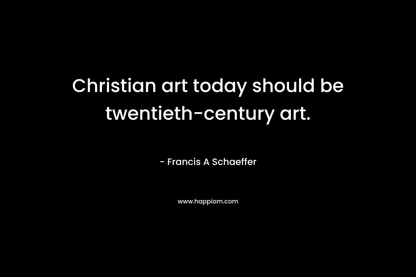 Christian art today should be twentieth-century art. – Francis A Schaeffer