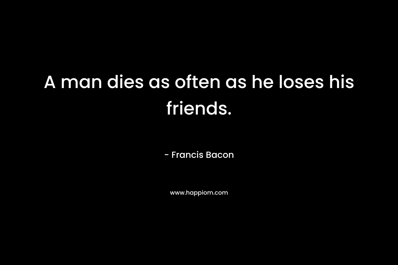 A man dies as often as he loses his friends.