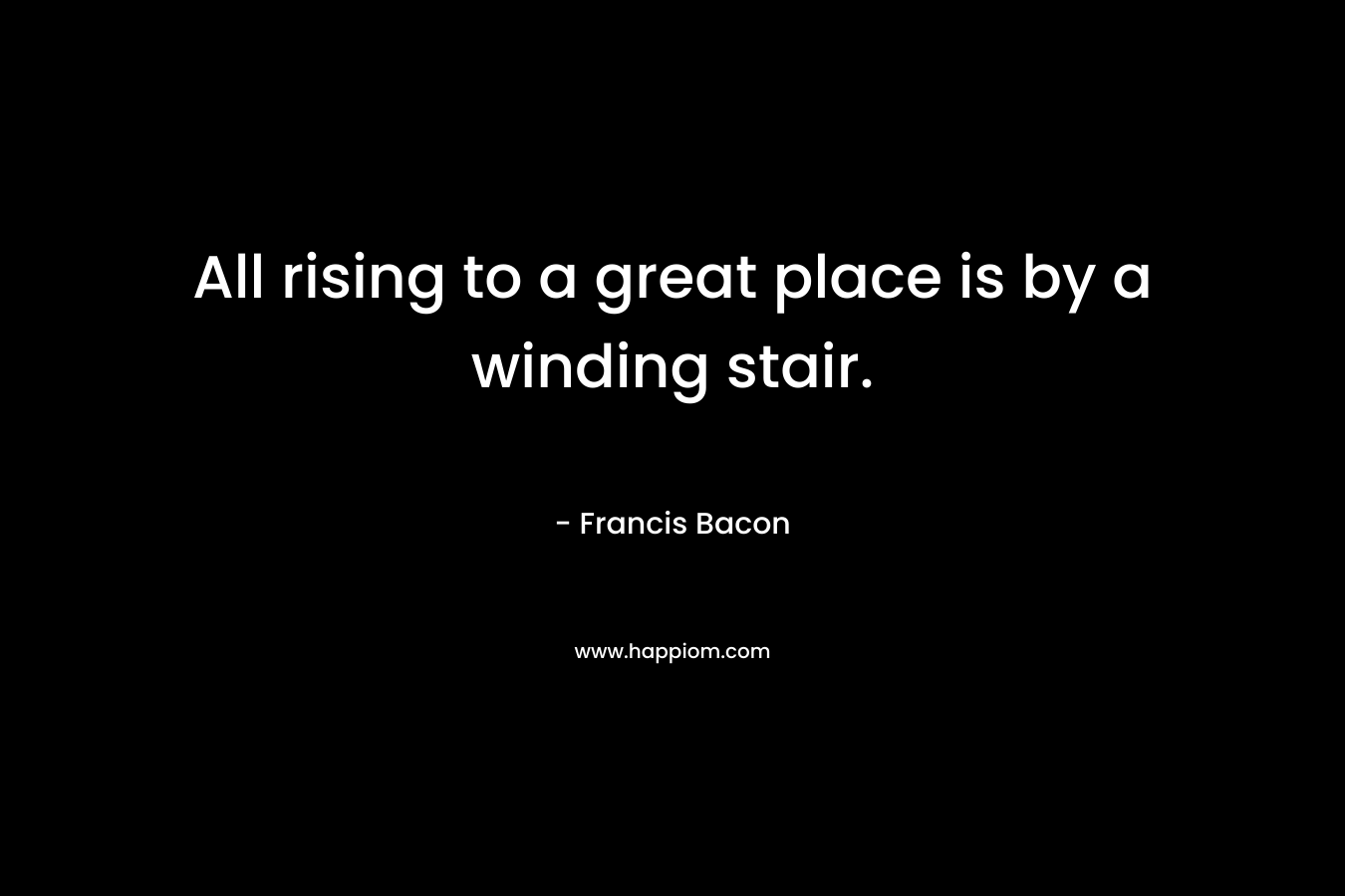 All rising to a great place is by a winding stair. – Francis Bacon
