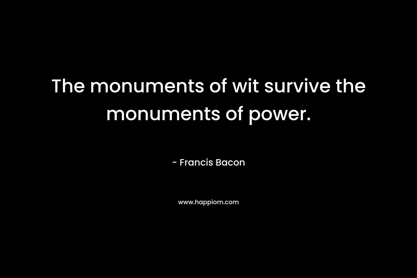 The monuments of wit survive the monuments of power.