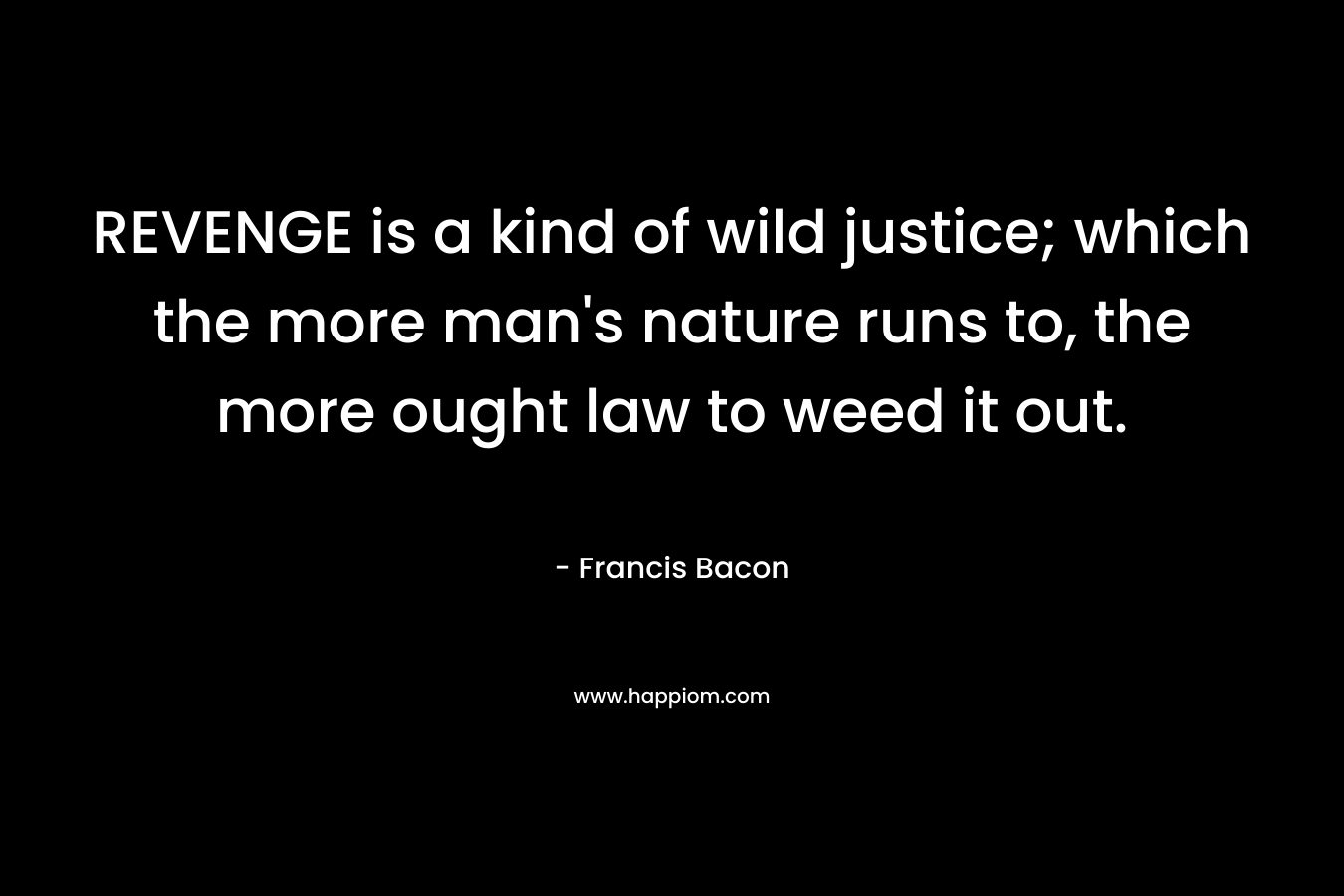 REVENGE is a kind of wild justice; which the more man’s nature runs to, the more ought law to weed it out. – Francis Bacon