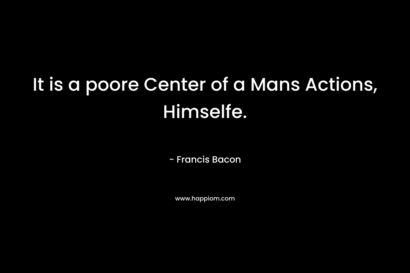 It is a poore Center of a Mans Actions, Himselfe. – Francis Bacon