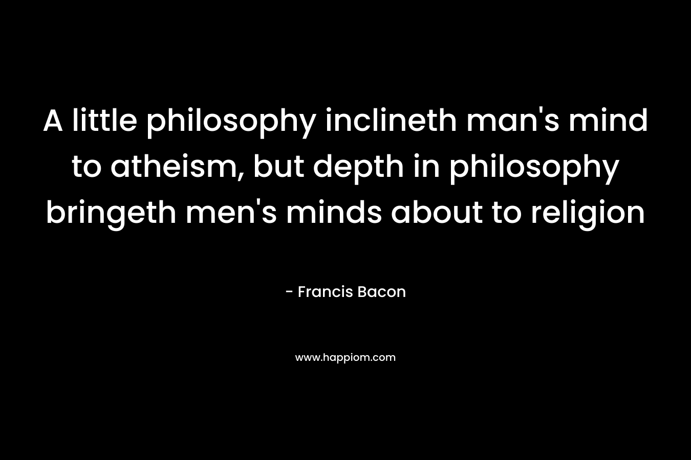 A little philosophy inclineth man's mind to atheism, but depth in philosophy bringeth men's minds about to religion