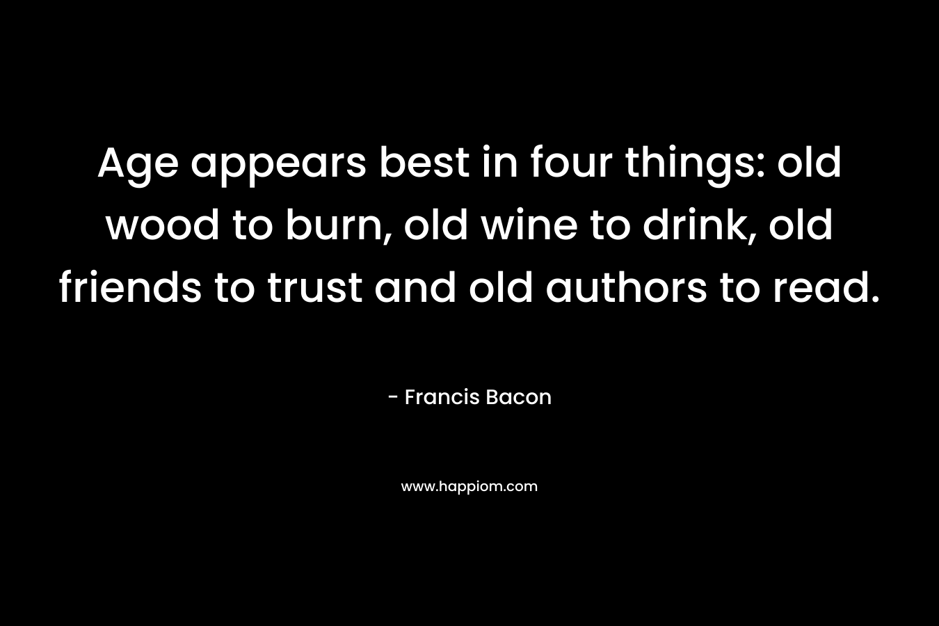 Age appears best in four things: old wood to burn, old wine to drink, old friends to trust and old authors to read.