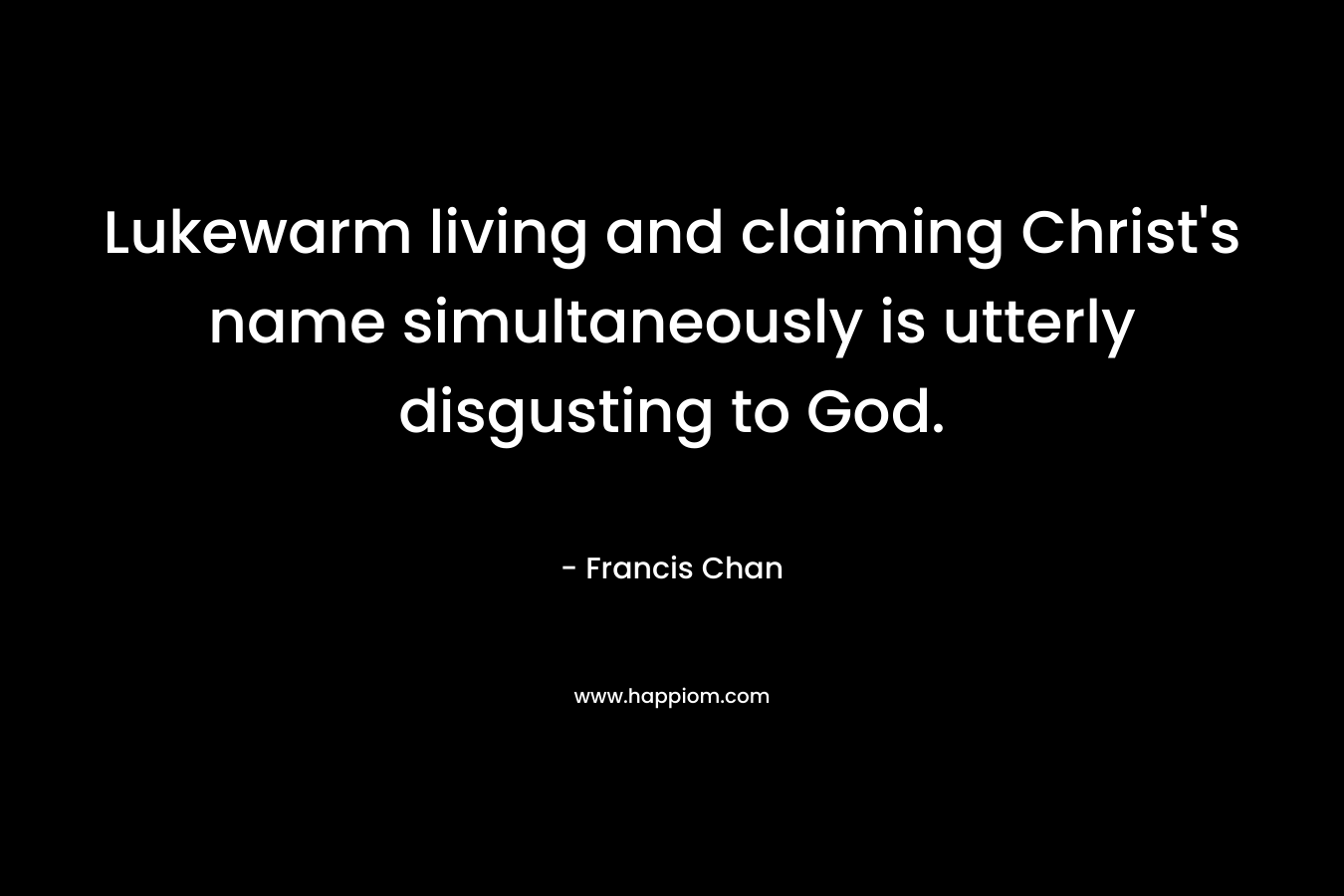 Lukewarm living and claiming Christ’s name simultaneously is utterly disgusting to God. – Francis Chan