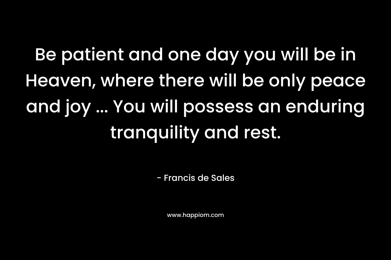 Be patient and one day you will be in Heaven, where there will be only peace and joy ... You will possess an enduring tranquility and rest.