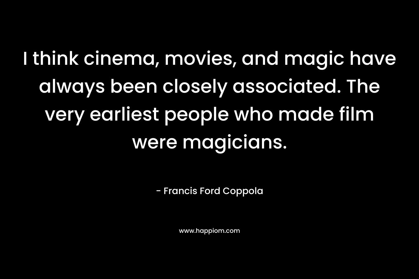 I think cinema, movies, and magic have always been closely associated. The very earliest people who made film were magicians. – Francis Ford Coppola