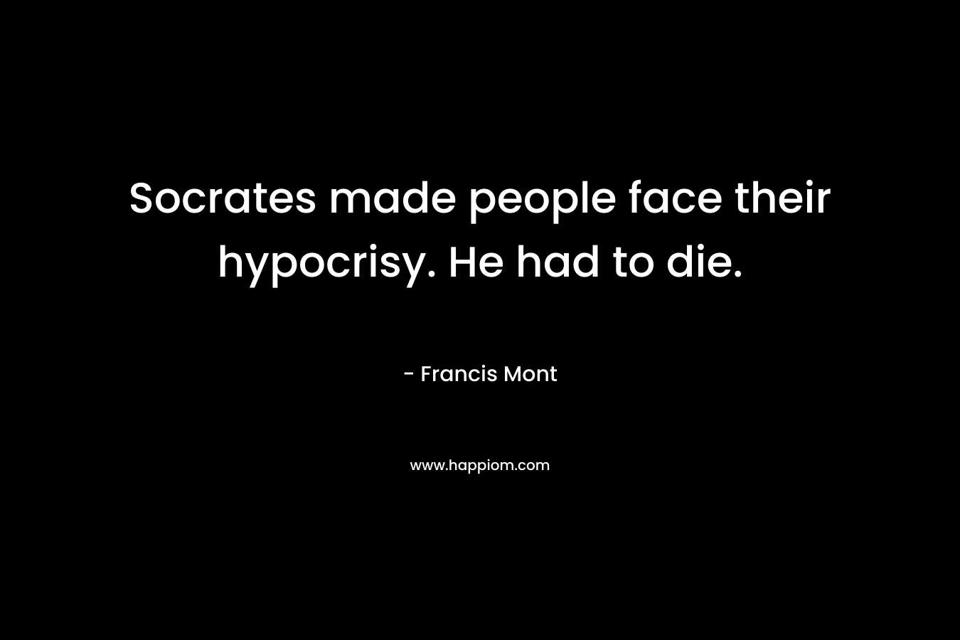Socrates made people face their hypocrisy. He had to die.