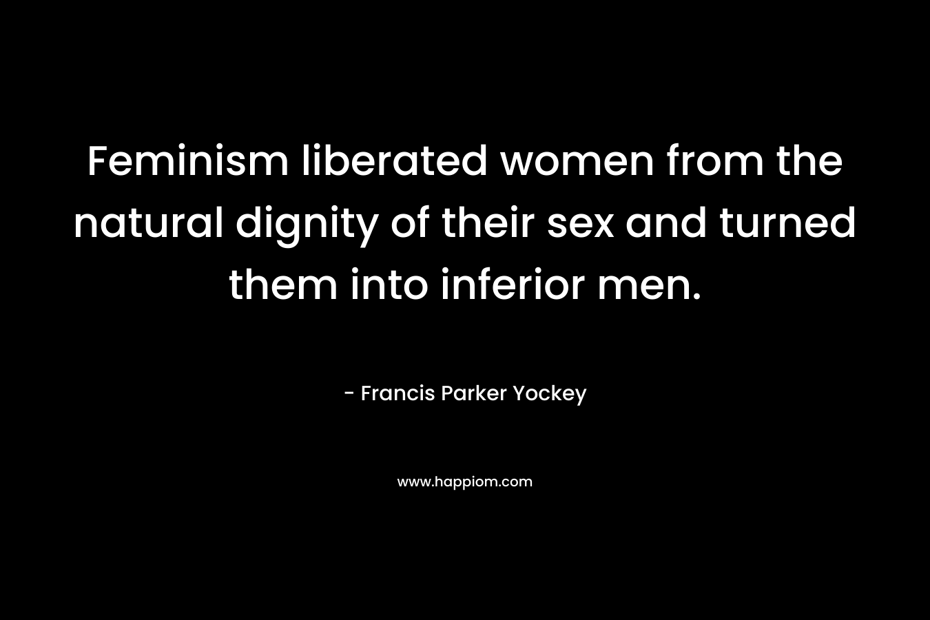 Feminism liberated women from the natural dignity of their sex and turned them into inferior men.