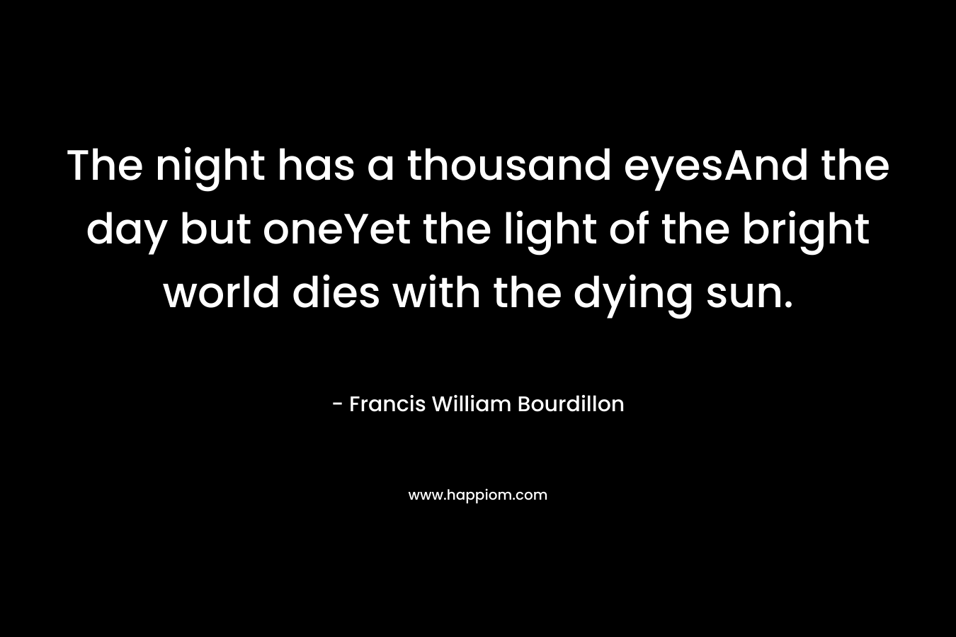 The night has a thousand eyesAnd the day but oneYet the light of the bright world dies with the dying sun.