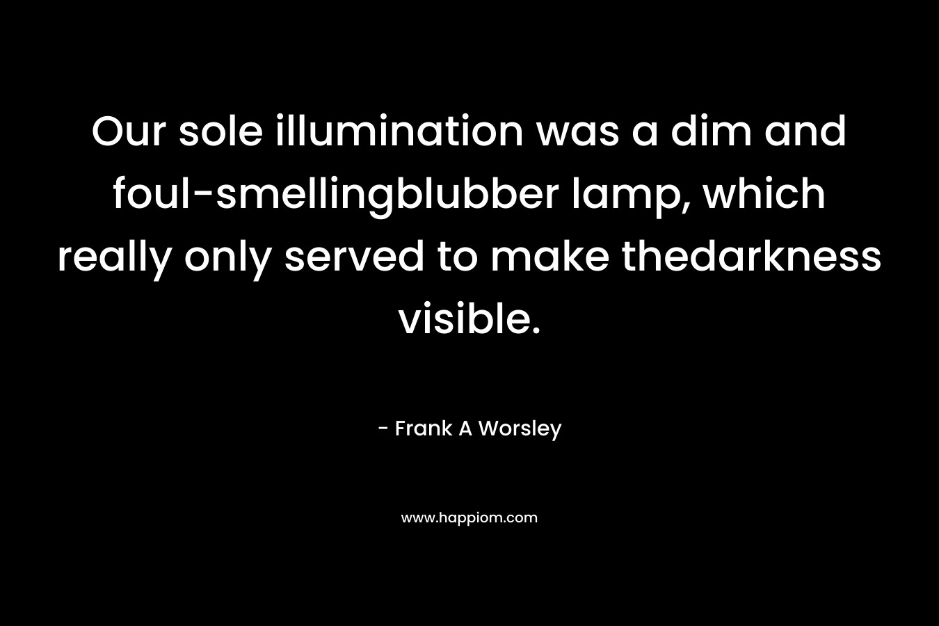 Our sole illumination was a dim and foul-smellingblubber lamp, which really only served to make thedarkness visible. – Frank A Worsley
