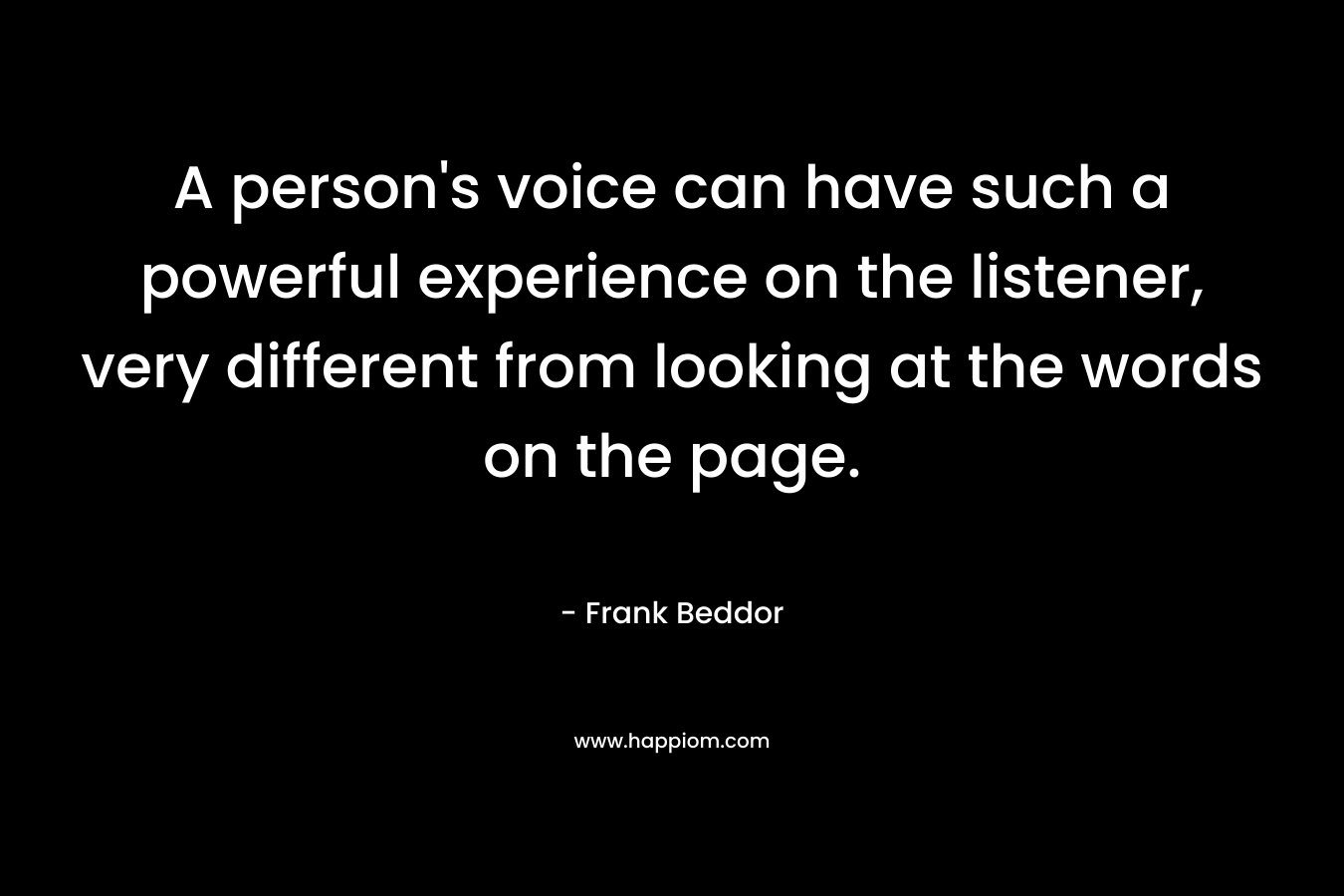 A person’s voice can have such a powerful experience on the listener, very different from looking at the words on the page. – Frank Beddor