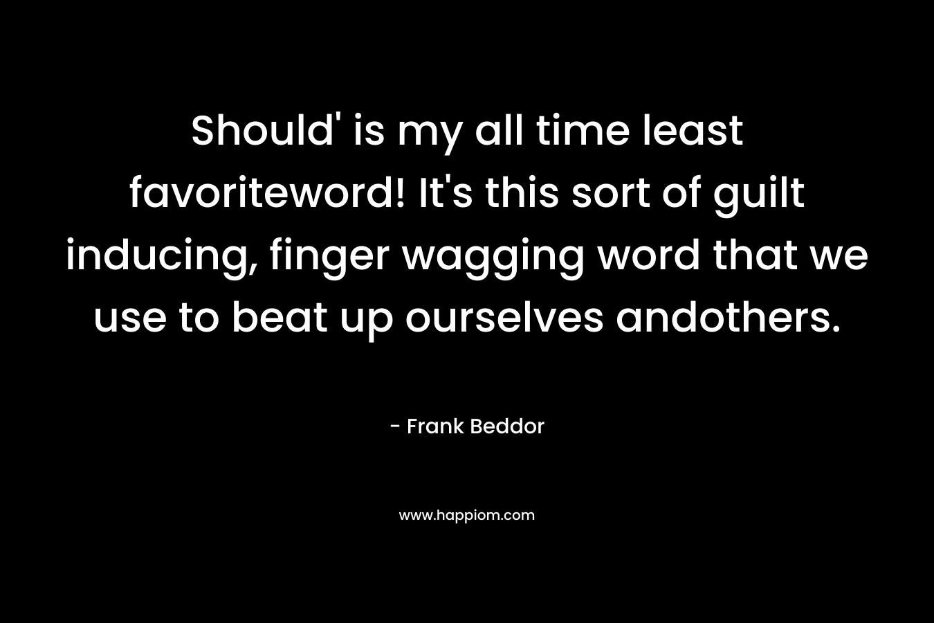 Should’ is my all time least favoriteword! It’s this sort of guilt inducing, finger wagging word that we use to beat up ourselves andothers. – Frank Beddor
