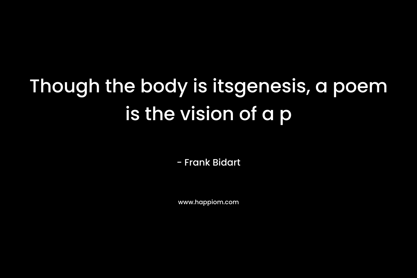 Though the body is itsgenesis, a poem is the vision of a p