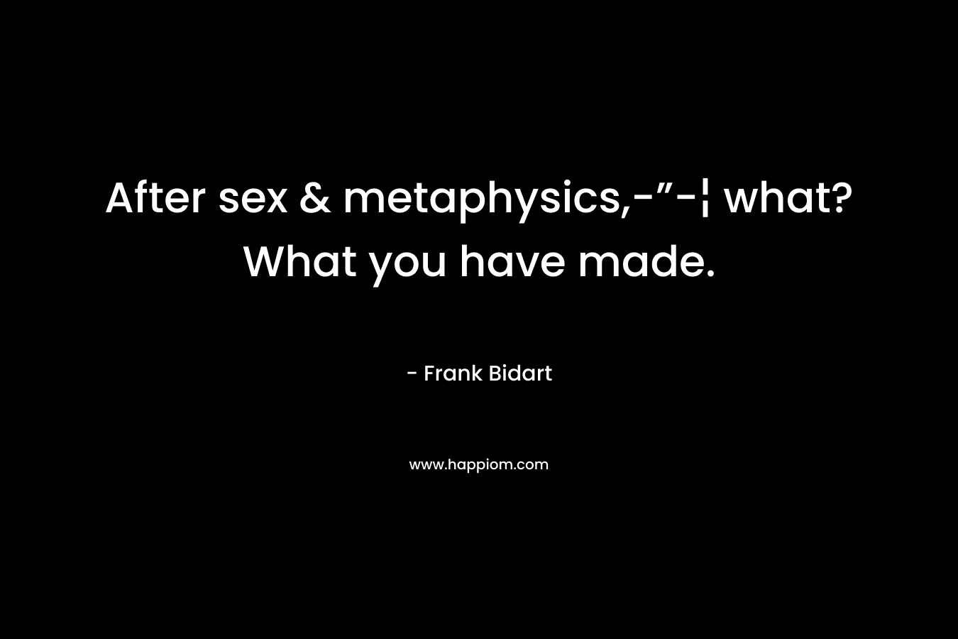 After sex & metaphysics,-”-¦ what?What you have made. – Frank Bidart