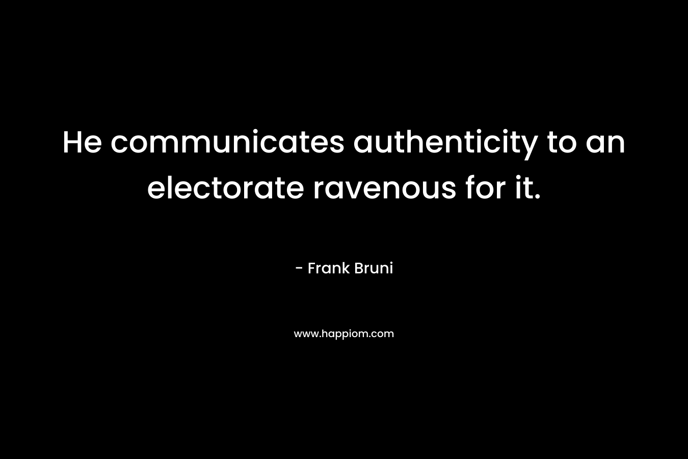 He communicates authenticity to an electorate ravenous for it. – Frank Bruni