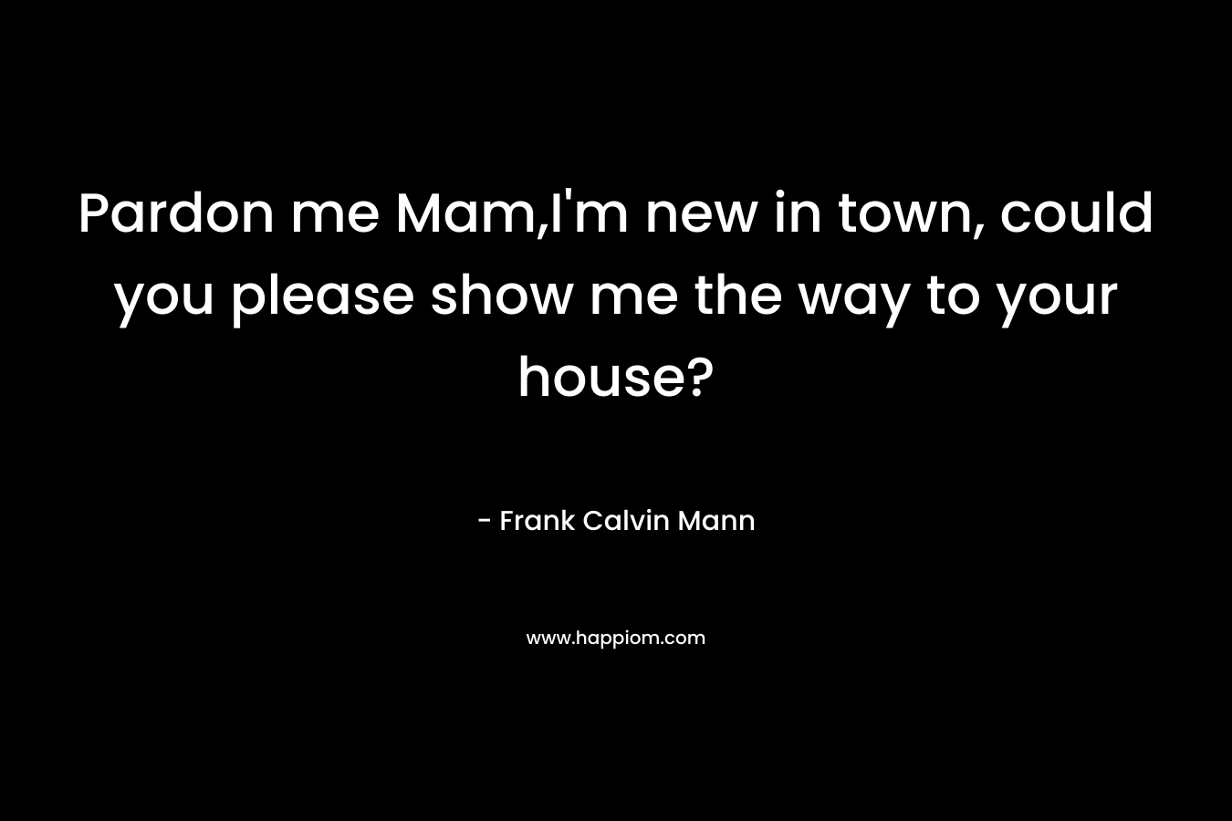 Pardon me Mam,I’m new in town, could you please show me the way to your house? – Frank Calvin Mann