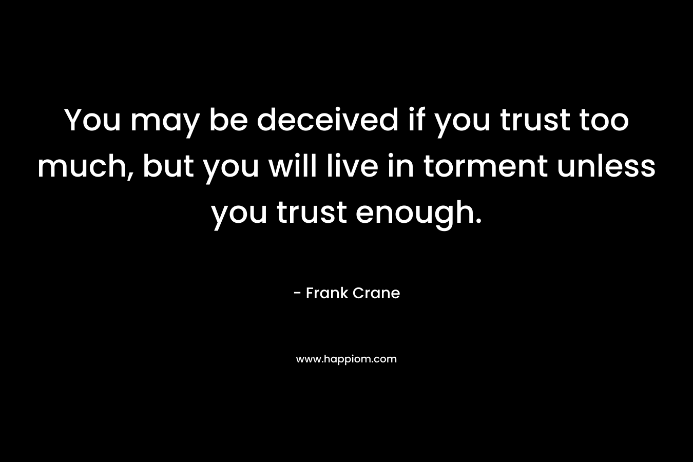 You may be deceived if you trust too much, but you will live in torment unless you trust enough. – Frank Crane