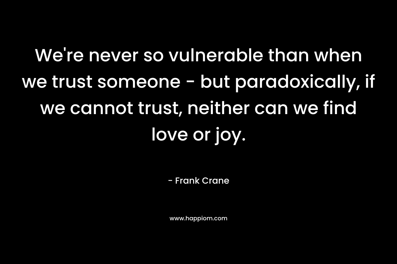 We’re never so vulnerable than when we trust someone – but paradoxically, if we cannot trust, neither can we find love or joy. – Frank Crane
