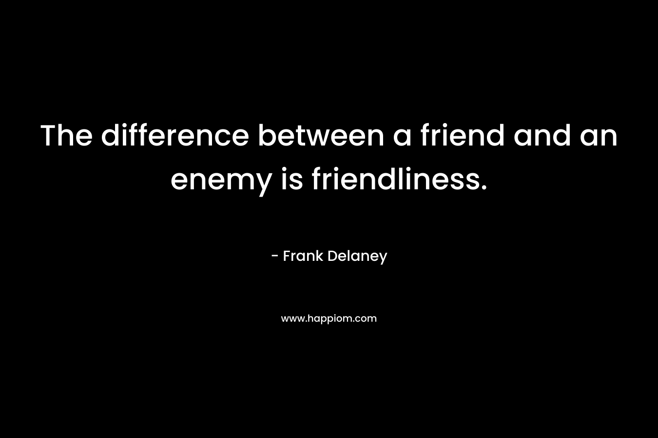 The difference between a friend and an enemy is friendliness. – Frank Delaney