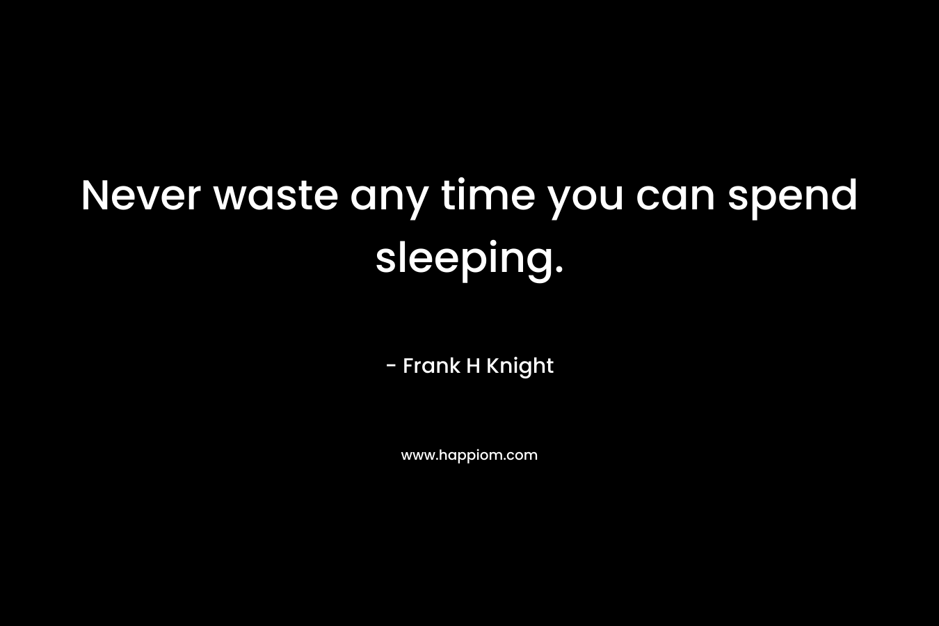 Never waste any time you can spend sleeping.