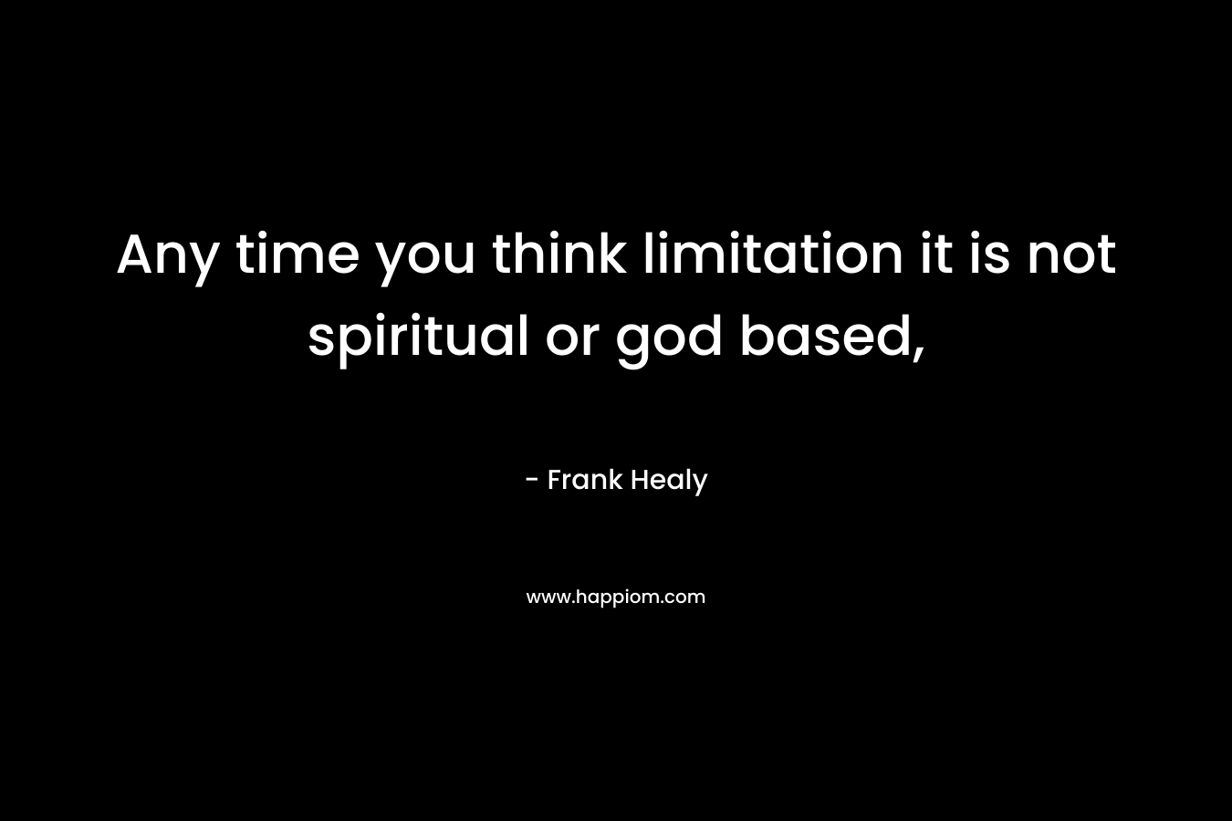 Any time you think limitation it is not spiritual or god based, – Frank Healy