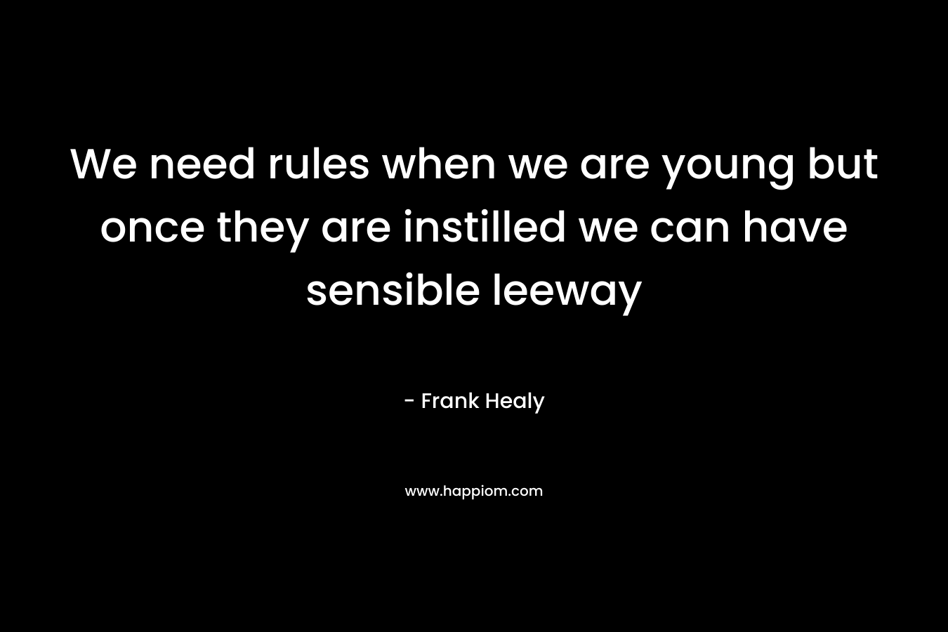 We need rules when we are young but once they are instilled we can have sensible leeway – Frank Healy