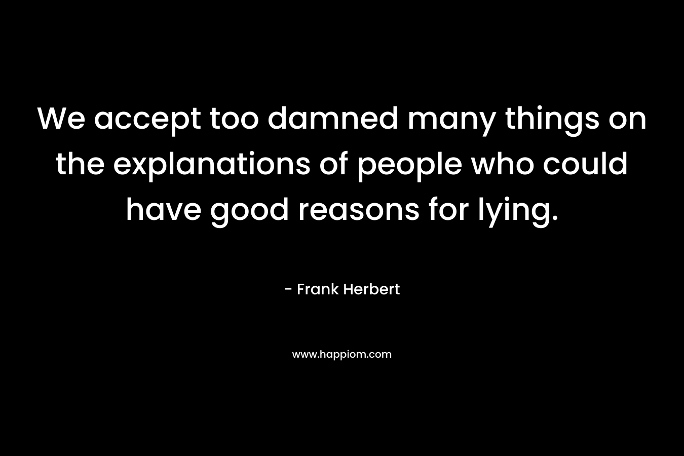 We accept too damned many things on the explanations of people who could have good reasons for lying.