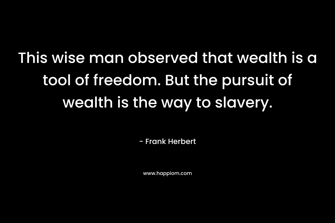 This wise man observed that wealth is a tool of freedom. But the pursuit of wealth is the way to slavery.