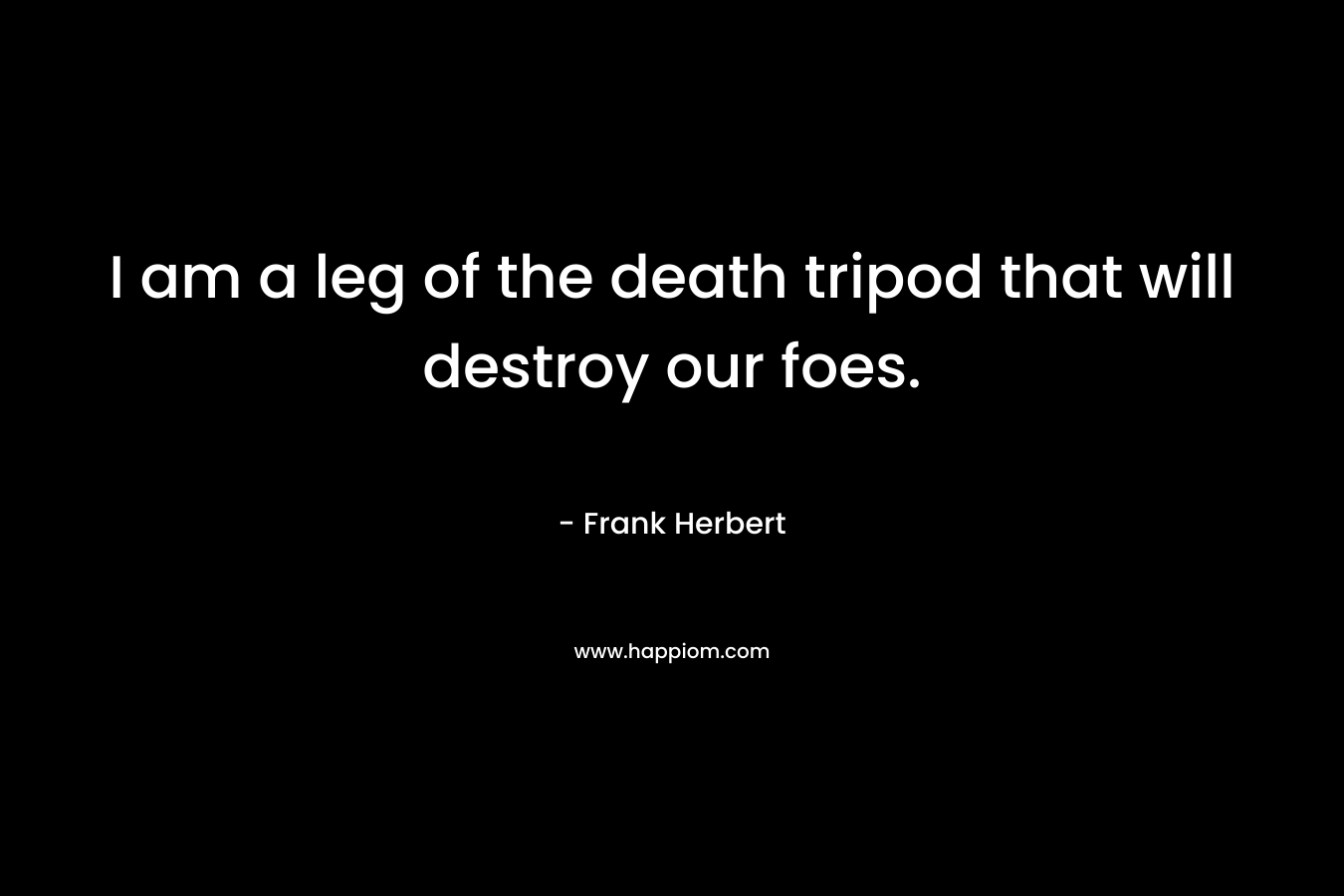 I am a leg of the death tripod that will destroy our foes. – Frank Herbert