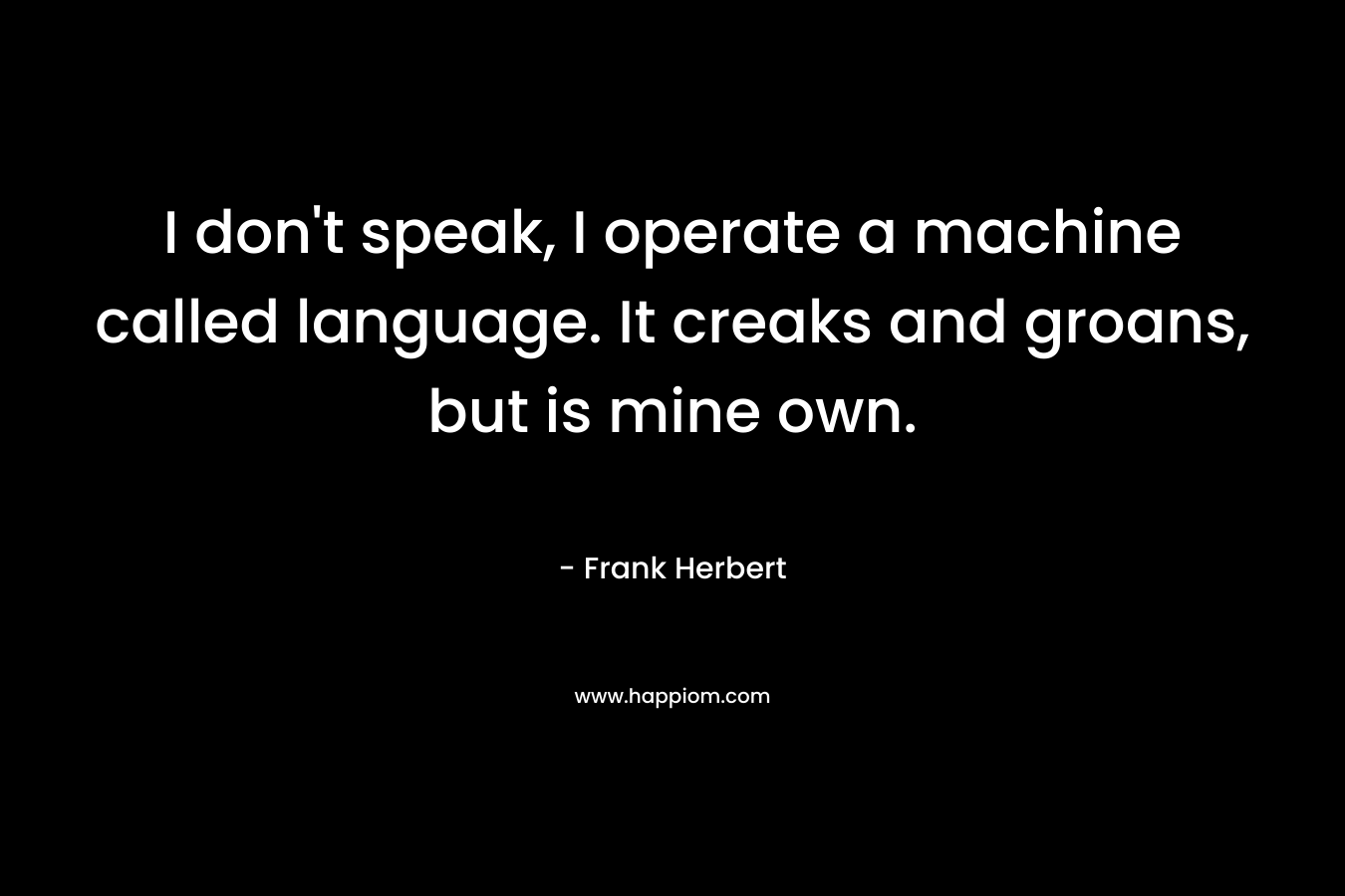 I don’t speak, I operate a machine called language. It creaks and groans, but is mine own. – Frank Herbert